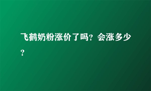 飞鹤奶粉涨价了吗？会涨多少？