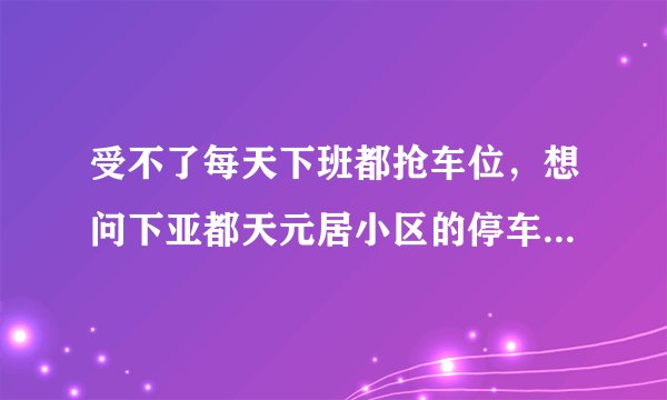受不了每天下班都抢车位,想问下亚都天元居小区的停车位能买吗,或者具体怎么租?