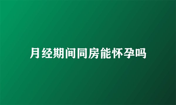 月经期间同房能怀孕吗