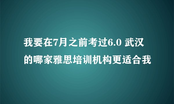我要在7月之前考过6.0 武汉的哪家雅思培训机构更适合我