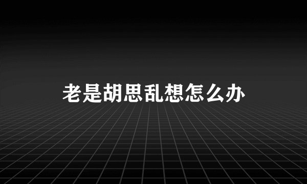 老是胡思乱想怎么办