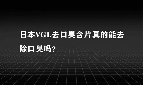 日本VGL去口臭含片真的能去除口臭吗？