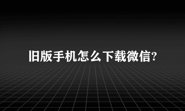 旧版手机怎么下载微信?