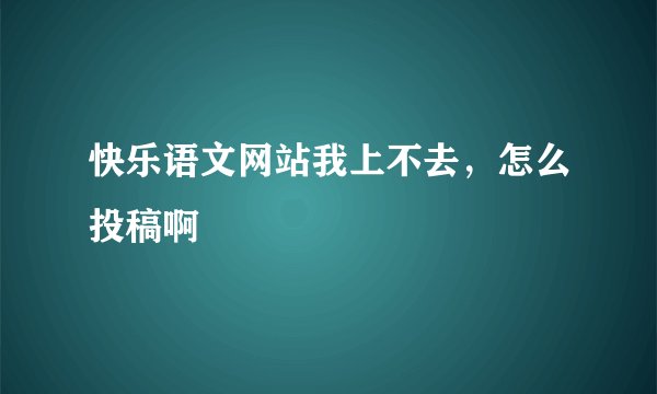 快乐语文网站我上不去，怎么投稿啊