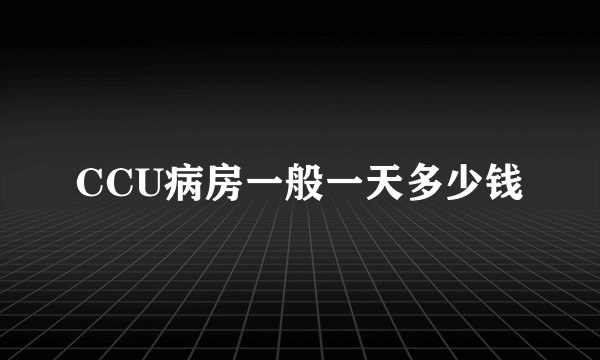 CCU病房一般一天多少钱