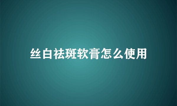 丝白祛斑软膏怎么使用