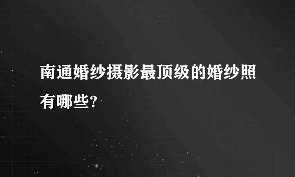 南通婚纱摄影最顶级的婚纱照有哪些?