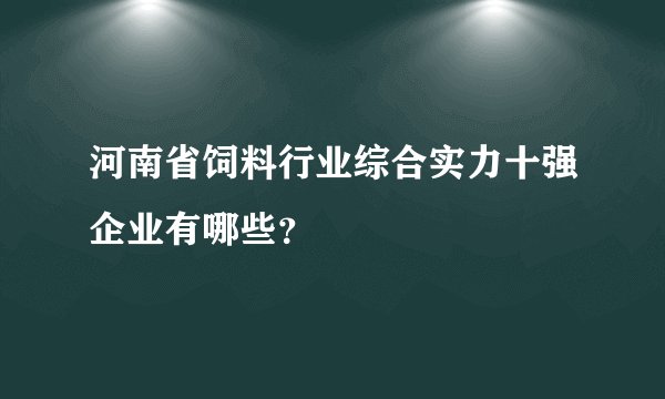 河南省饲料行业综合实力十强企业有哪些?