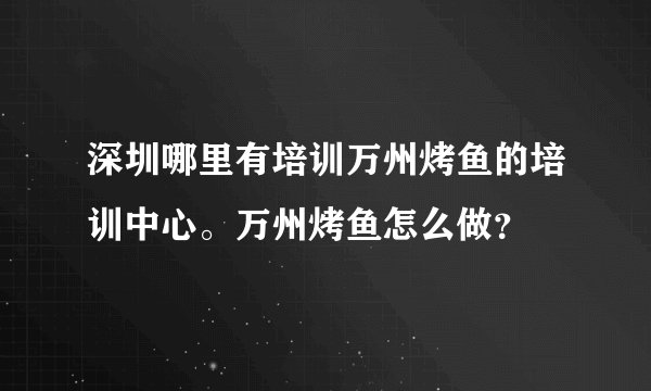 深圳哪里有培训万州烤鱼的培训中心。万州烤鱼怎么做？