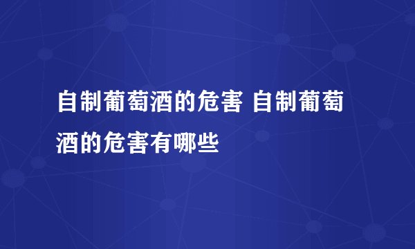 自制葡萄酒的危害 自制葡萄酒的危害有哪些