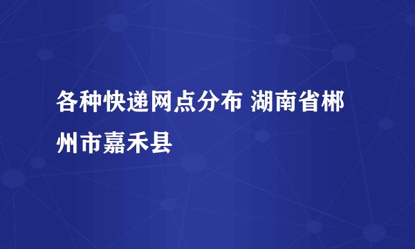 各种快递网点分布 湖南省郴州市嘉禾县