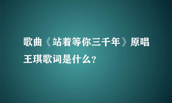 歌曲《站着等你三千年》原唱王琪歌词是什么？