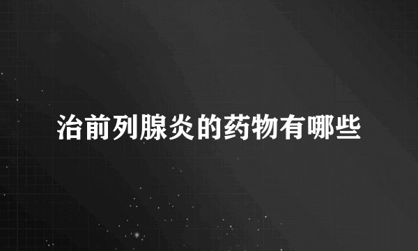 治前列腺炎的药物有哪些