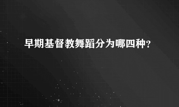 早期基督教舞蹈分为哪四种？
