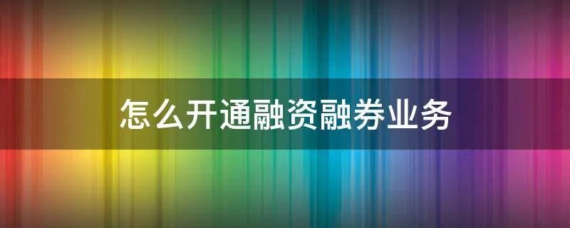 怎么开通融资融券业务