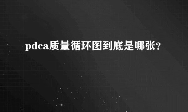 pdca质量循环图到底是哪张？