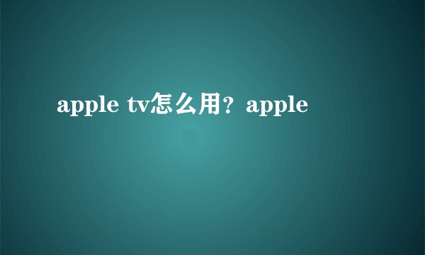 apple tv怎么用？apple