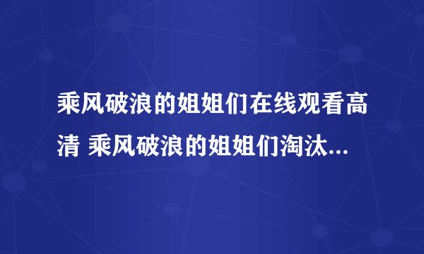 乘风破浪的姐姐们在线观看高清 乘风破浪的姐姐们淘汰最新最全