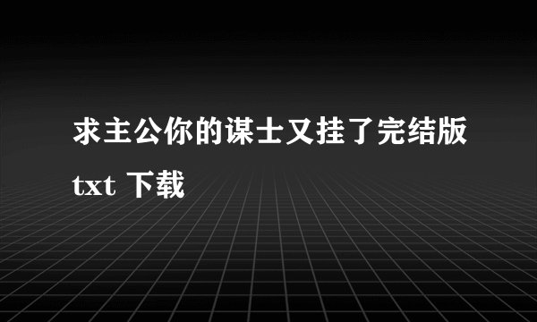 求主公你的谋士又挂了完结版txt 下载