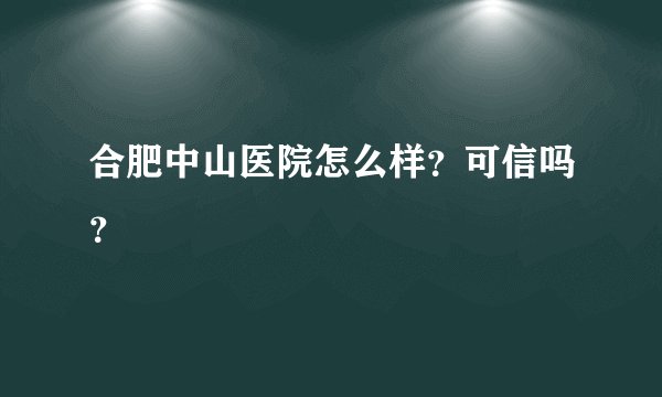 合肥中山医院怎么样？可信吗？