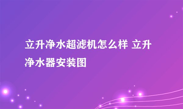 立升净水超滤机怎么样 立升净水器安装图