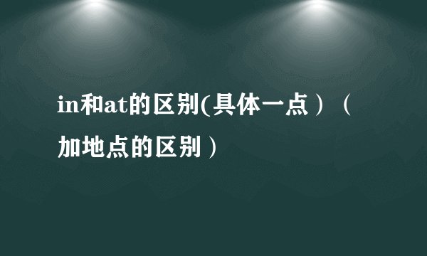 in和at的区别(具体一点）（加地点的区别）