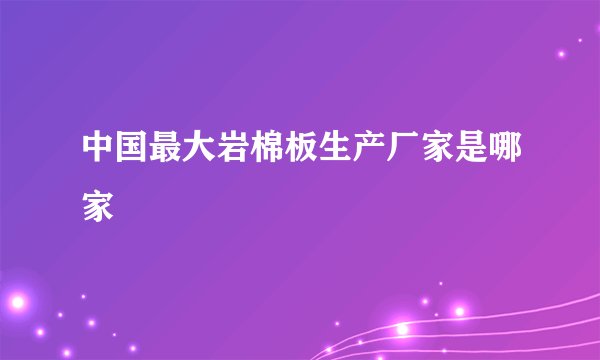 中国最大岩棉板生产厂家是哪家