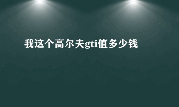 我这个高尔夫gti值多少钱