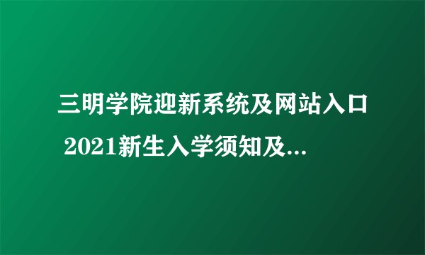 三明学院迎新系统及网站入口 2021新生入学须知及注意事项