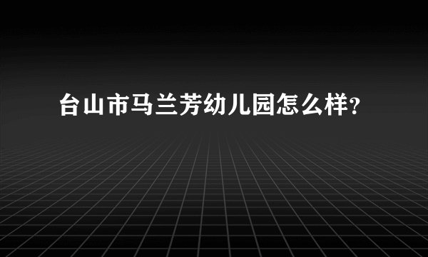 台山市马兰芳幼儿园怎么样？