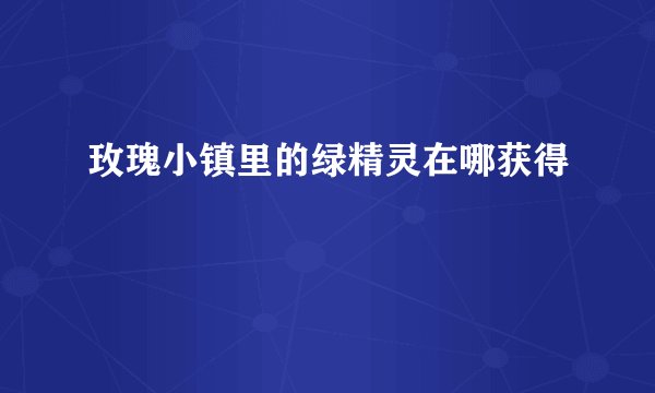 玫瑰小镇里的绿精灵在哪获得