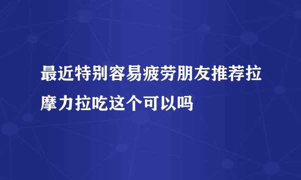 最近特别容易疲劳朋友推荐拉摩力拉吃这个可以吗