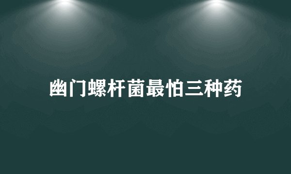 幽门螺杆菌最怕三种药