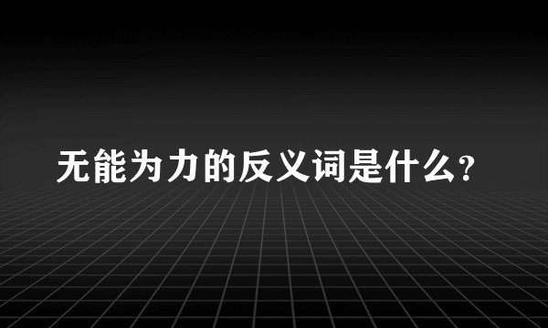 无能为力的反义词是什么?
