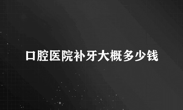 口腔医院补牙大概多少钱
