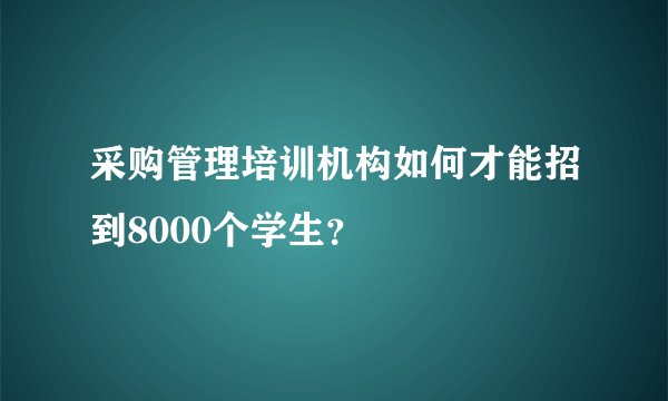 采购管理培训机构如何才能招到8000个学生？