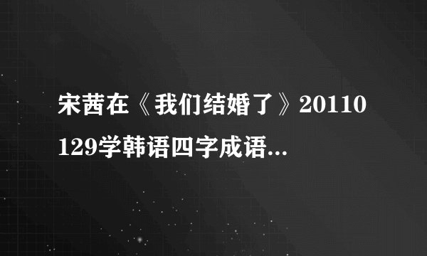 宋茜在《我们结婚了》20110129学韩语四字成语用的书是哪本啊？有木有亲知道的？推荐基本学韩语的教材吧~