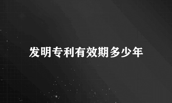 发明专利有效期多少年