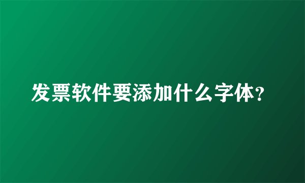 发票软件要添加什么字体？