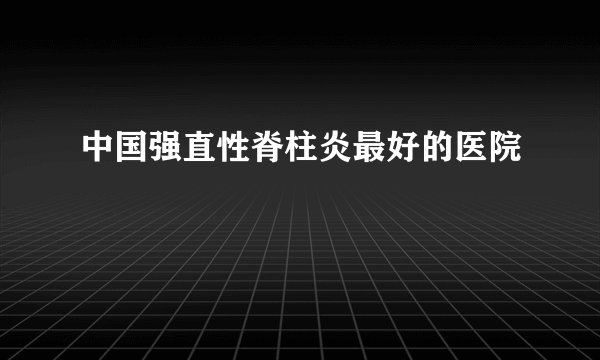 中国强直性脊柱炎最好的医院