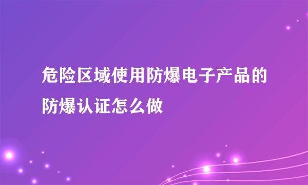危险区域使用防爆电子产品的防爆认证怎么做