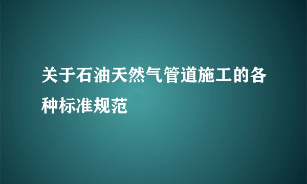关于石油天然气管道施工的各种标准规范