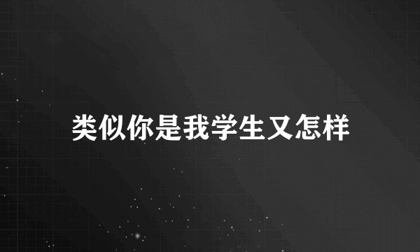 类似你是我学生又怎样