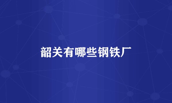 韶关有哪些钢铁厂