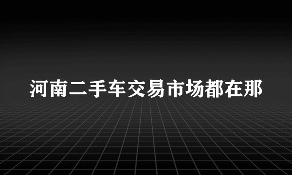 河南二手车交易市场都在那