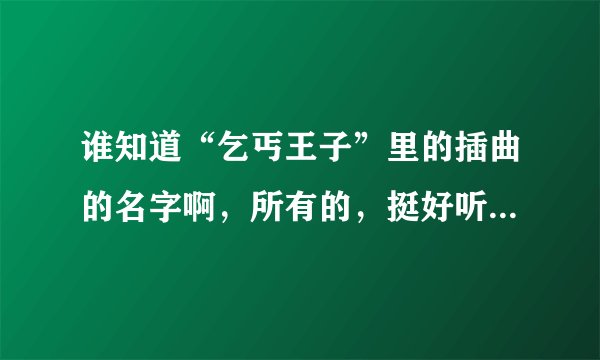 谁知道“乞丐王子”里的插曲的名字啊,所有的,挺好听的,帮帮忙啊!