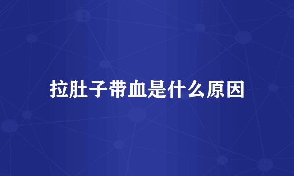 拉肚子带血是什么原因