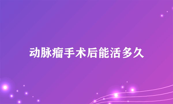 动脉瘤手术后能活多久