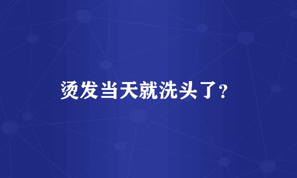 烫发当天就洗头了？