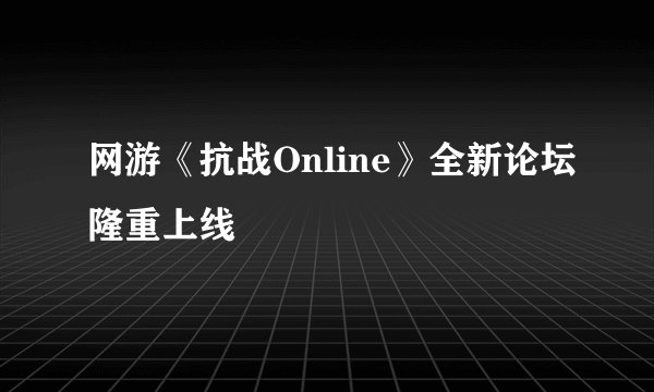 网游《抗战Online》全新论坛隆重上线